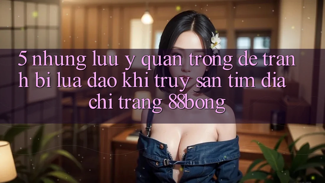 5. Những Lưu Ý Quan Trọng Để Tránh Bị Lừa Đảo Khi Truy săn tìm Địa chỉ trang 88bong 5. Những Lưu Ý Quan Trọng Để Tránh Bị Lừa Đảo Khi Truy săn tìm Địa chỉ trang 88bong