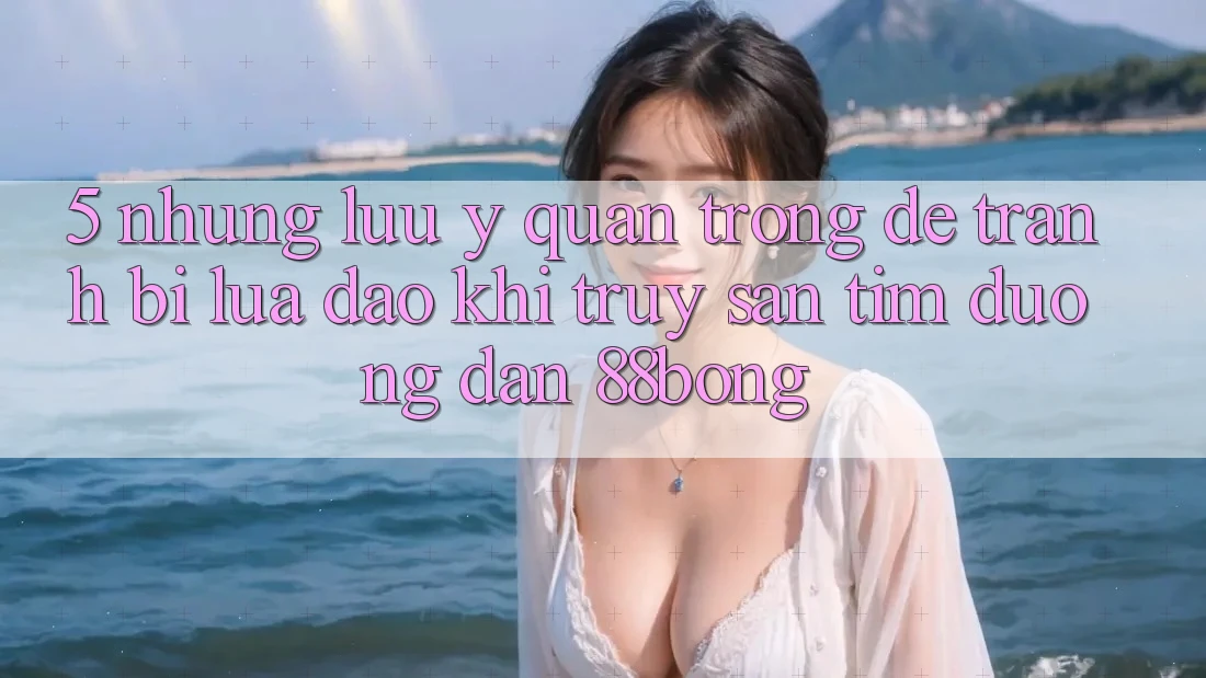 5. Những Lưu Ý Quan Trọng Để Tránh Bị Lừa Đảo Khi Truy săn tìm Đường dẫn 88bong