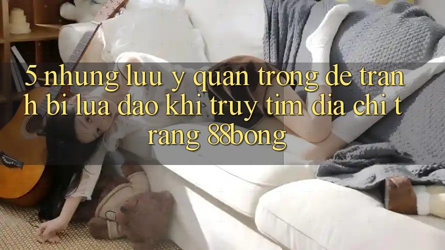 5. Những Lưu Ý Quan Trọng Để Tránh Bị Lừa Đảo Khi Truy tìm Địa chỉ trang 88bong
