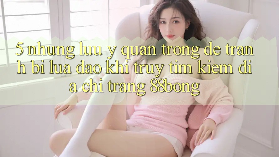 5. Những Lưu Ý Quan Trọng Để Tránh Bị Lừa Đảo Khi Truy tìm kiếm Địa chỉ trang 88bong