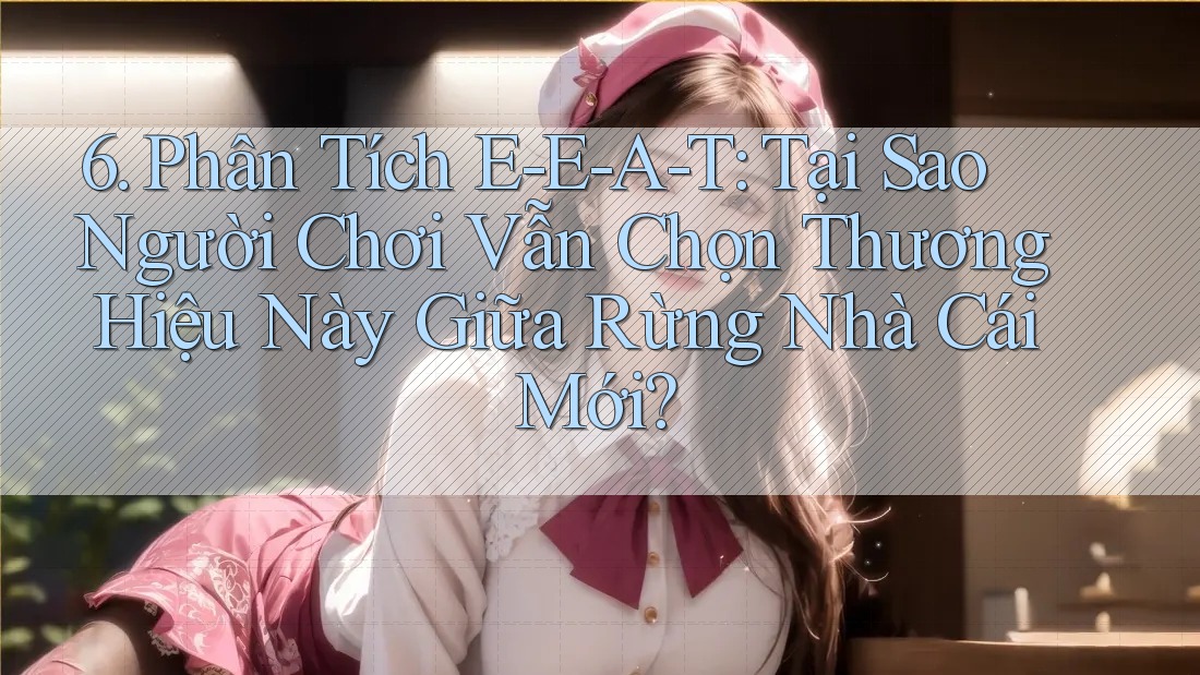 6. Phân Tích E-E-A-T: Tại Sao Người Chơi Vẫn Chọn Thương Hiệu Này Giữa Rừng Nhà Cái Mới?