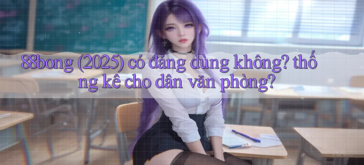88bong (2025) có đáng dùng không thống kê cho dân văn phòng