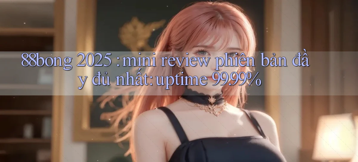 88bong 2025 mini review phiên bản đầy đủ nhất uptime 99.99%