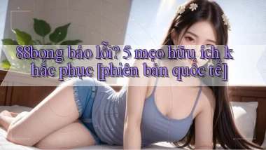 88bong báo lỗi 5 mẹo hữu ích khắc phục [phiên bản quốc tế]