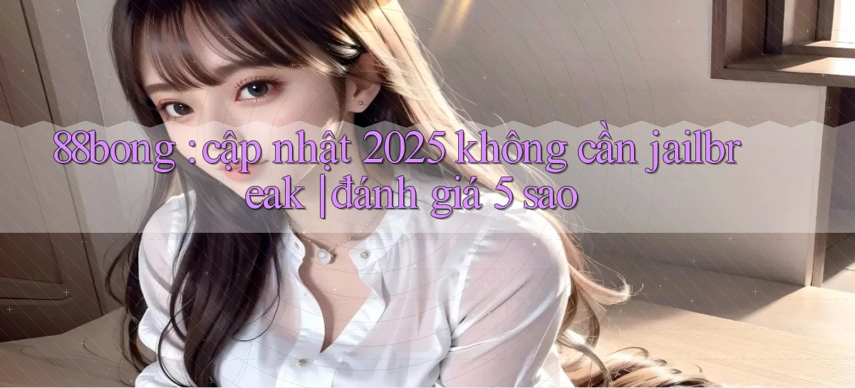 88bong cập nhật 2025 không cần jailbreak đánh giá 5 sao