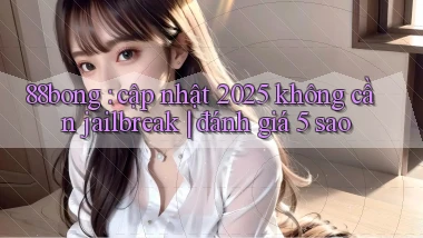 88bong cập nhật 2025 không cần jailbreak đánh giá 5 sao