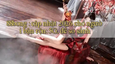 88bong cập nhật 2026 cho người bận rộn 5G, để so sánh