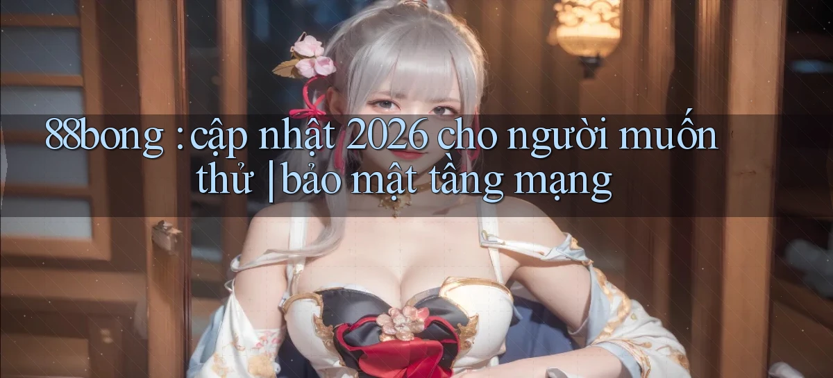 88bong cập nhật 2026 cho người muốn thử bảo mật tầng mạng