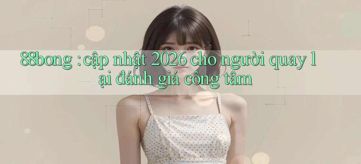 88bong cập nhật 2026 cho người quay lại đánh giá công tâm