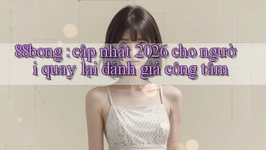 88bong cập nhật 2026 cho người quay lại đánh giá công tâm