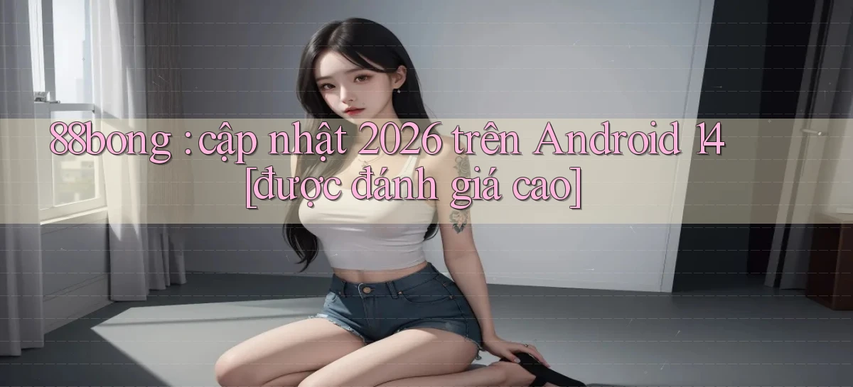 88bong cập nhật 2026 trên Android 14 [được đánh giá cao]