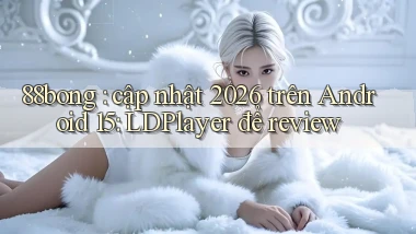 88bong cập nhật 2026 trên Android 15 LDPlayer để review