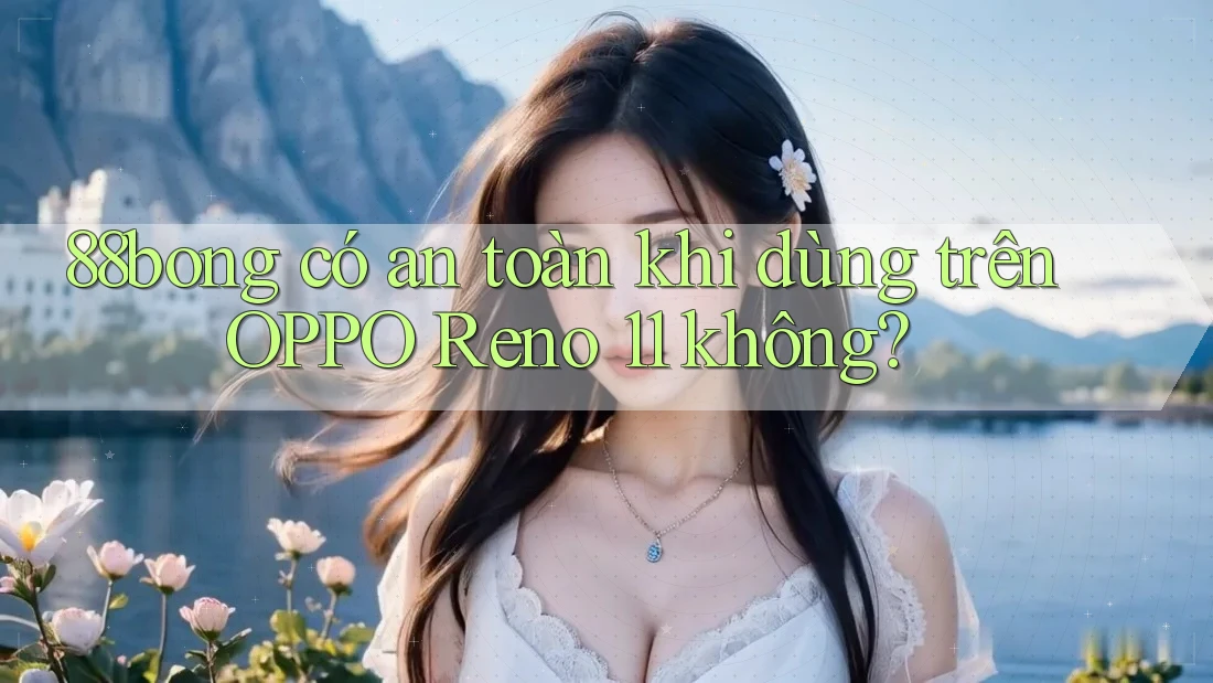 88bong có an toàn khi dùng trên OPPO Reno 11 không? 88bong có an toàn khi dùng trên OPPO Reno 11 không?