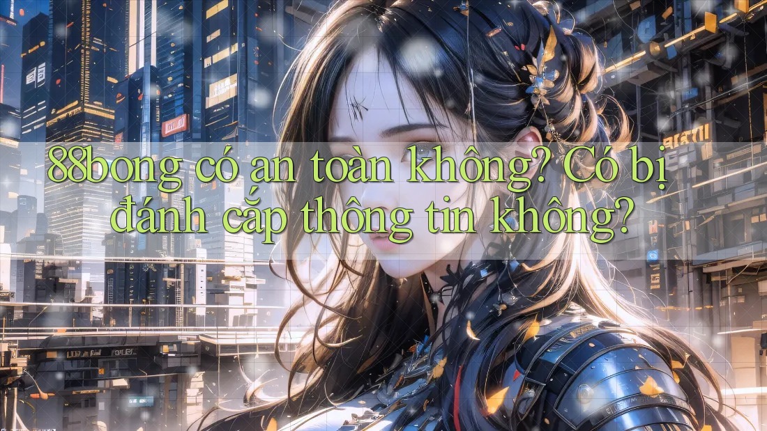 88bong có an toàn không? Có bị đánh cắp thông tin không? 88bong có an toàn không? Có bị đánh cắp thông tin không?