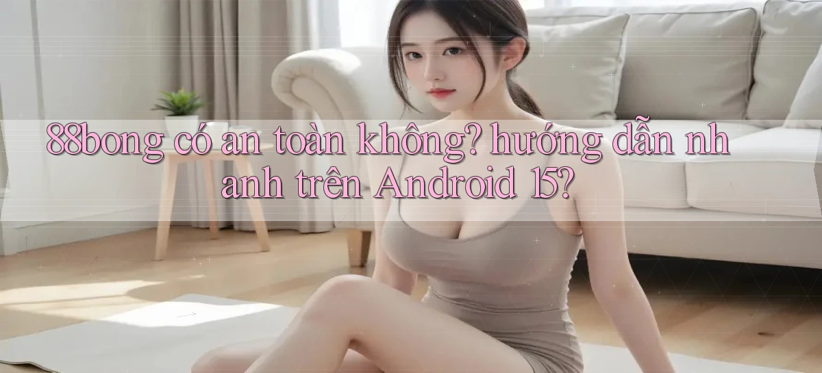 88bong có an toàn không hướng dẫn nhanh trên Android 15