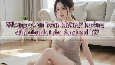 88bong có an toàn không hướng dẫn nhanh trên Android 15