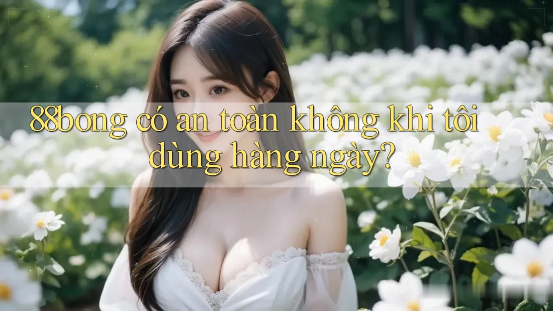 88bong có an toàn không khi tôi dùng hàng ngày?
