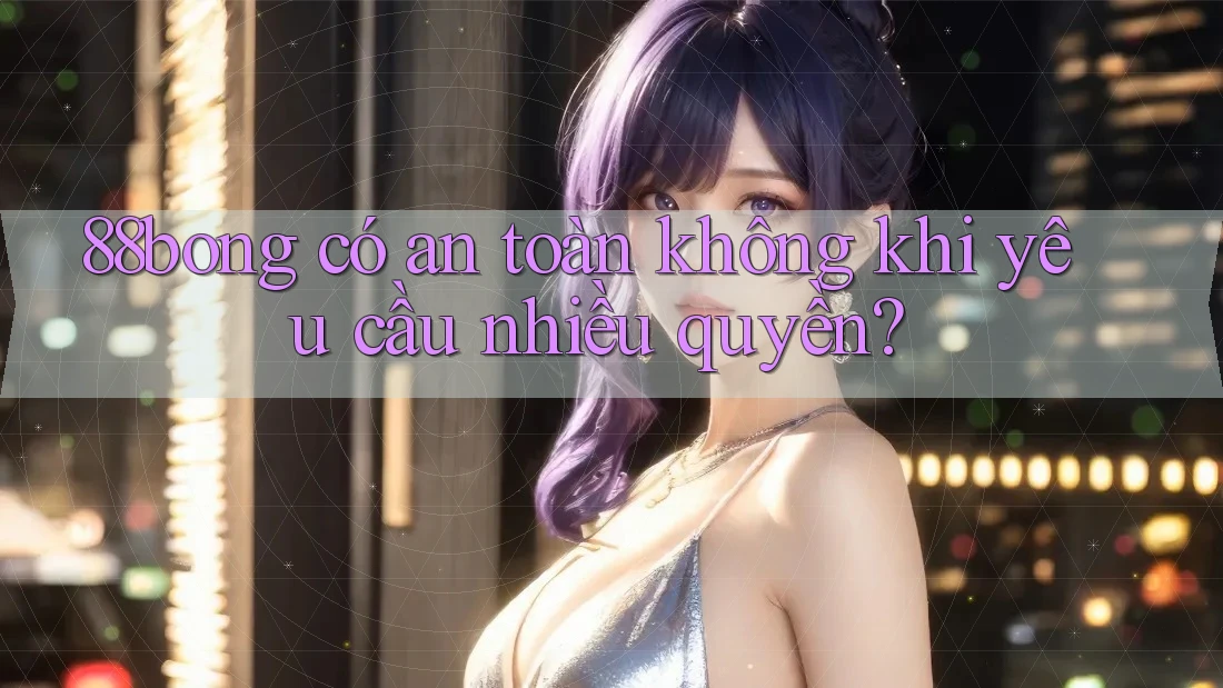 88bong có an toàn không khi yêu cầu nhiều quyền? 88bong có an toàn không khi yêu cầu nhiều quyền?