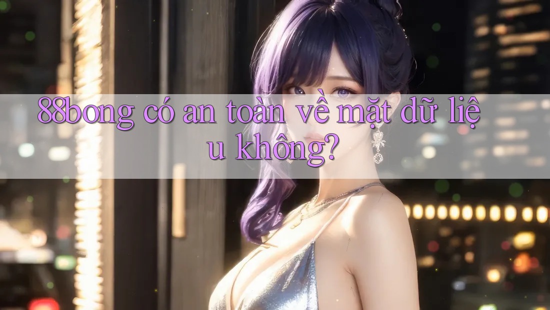 88bong có an toàn về mặt dữ liệu không?