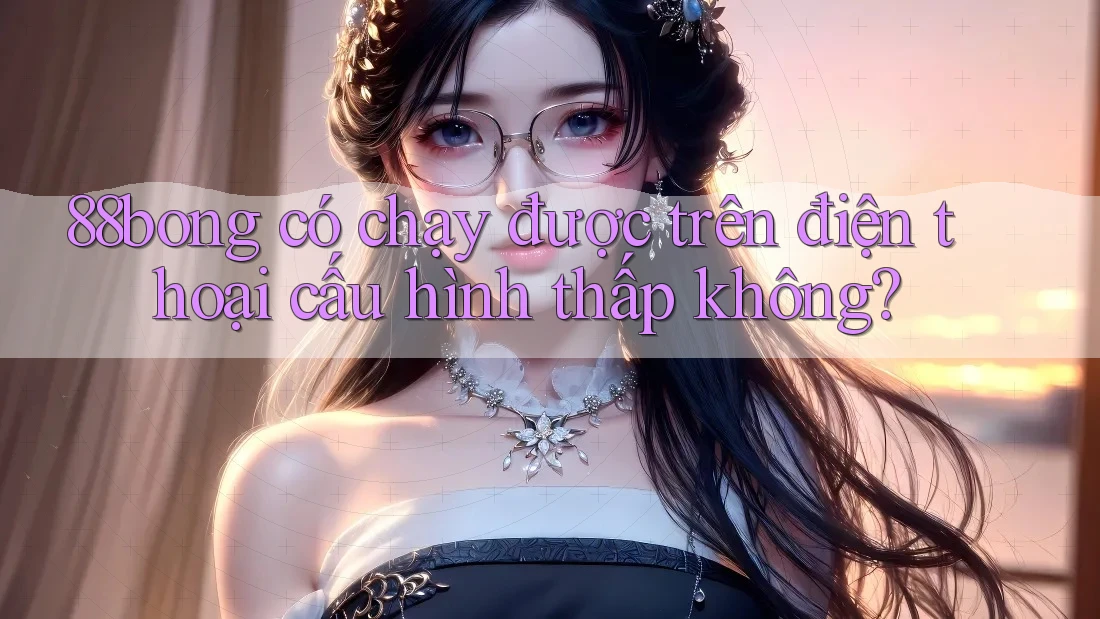 88bong có chạy được trên điện thoại cấu hình thấp không?