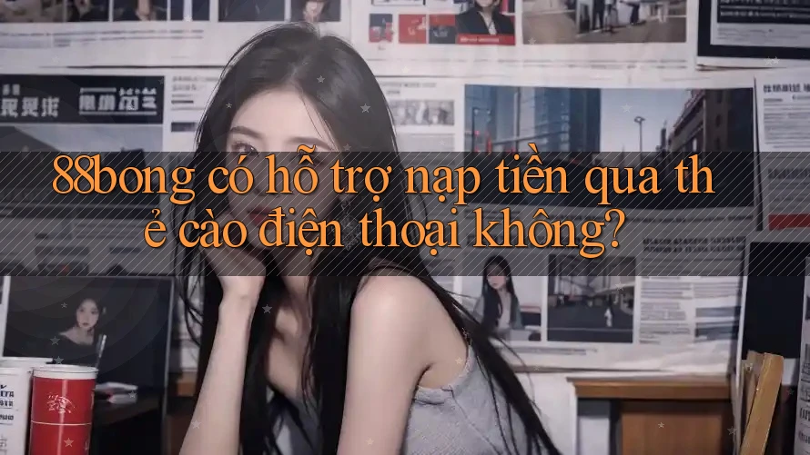 88bong có hỗ trợ nạp tiền qua thẻ cào điện thoại không?