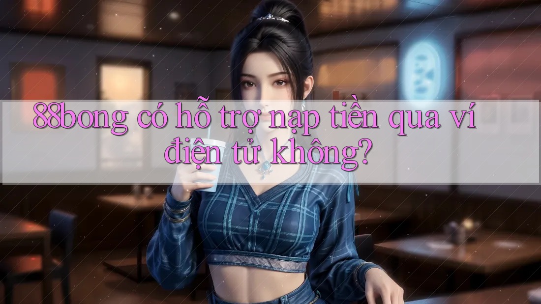 88bong có hỗ trợ nạp tiền qua ví điện tử không?