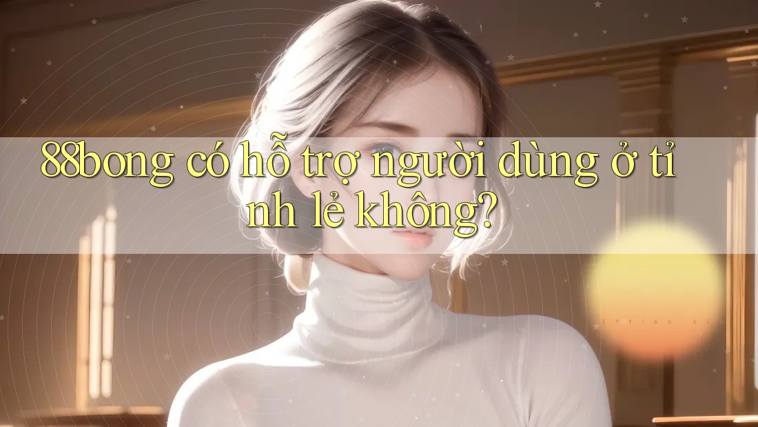 88bong có hỗ trợ người dùng ở tỉnh lẻ không?