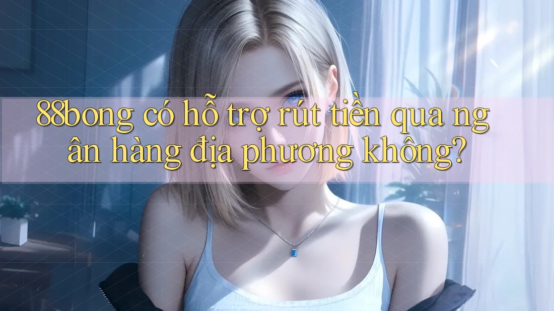 88bong có hỗ trợ rút tiền qua ngân hàng địa phương không? 88bong có hỗ trợ rút tiền qua ngân hàng địa phương không?