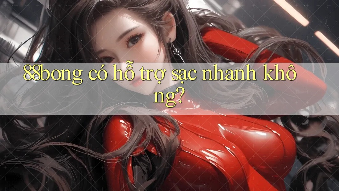 88bong có hỗ trợ sạc nhanh không?