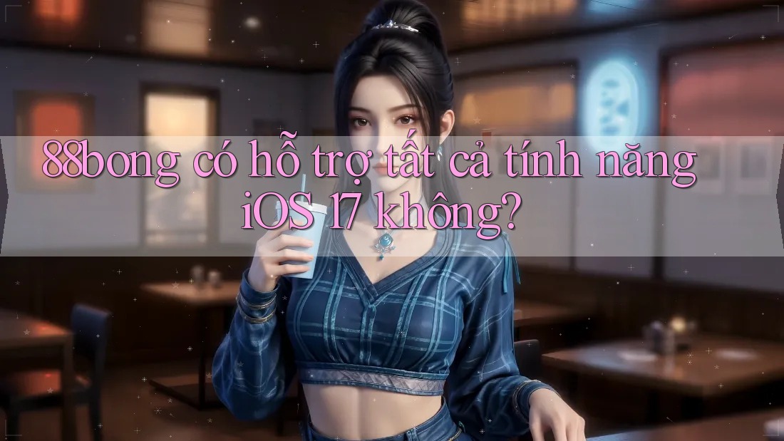 88bong có hỗ trợ tất cả tính năng iOS 17 không?