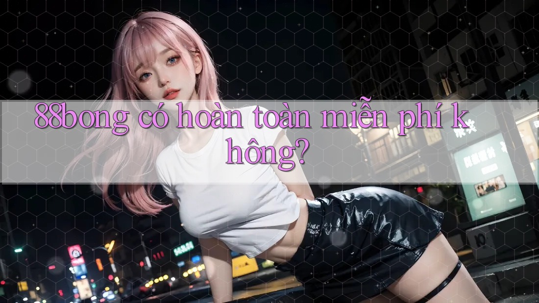 88bong có hoàn toàn miễn phí không? 88bong có hoàn toàn miễn phí không?