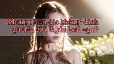 88bong có lừa đảo không đánh giá trên iOS 18, khi hoài nghi