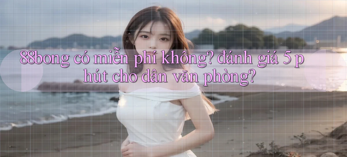 88bong có miễn phí không đánh giá 5 phút cho dân văn phòng