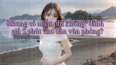 88bong có miễn phí không đánh giá 5 phút cho dân văn phòng