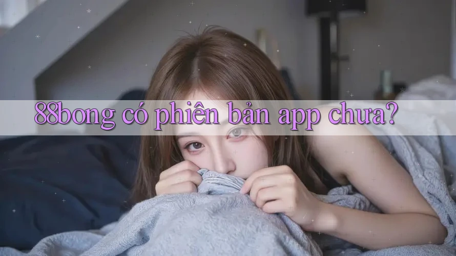 88bong có phiên bản app chưa? 88bong có phiên bản app chưa?