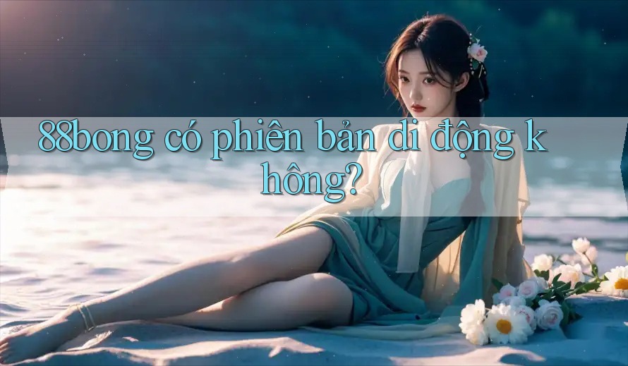 88bong có phiên bản di động không? 88bong có phiên bản di động không?
