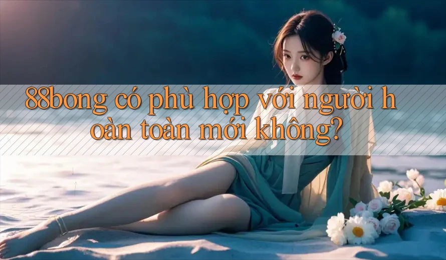 88bong có phù hợp với người hoàn toàn mới không? 88bong có phù hợp với người hoàn toàn mới không?