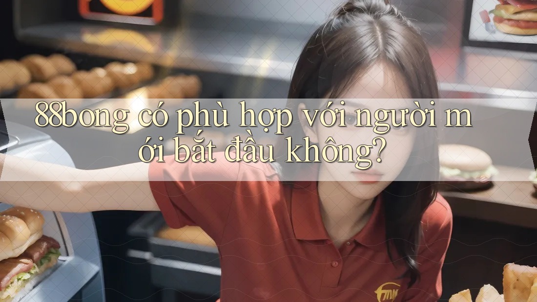 88bong có phù hợp với người mới bắt đầu không? 88bong có phù hợp với người mới bắt đầu không?