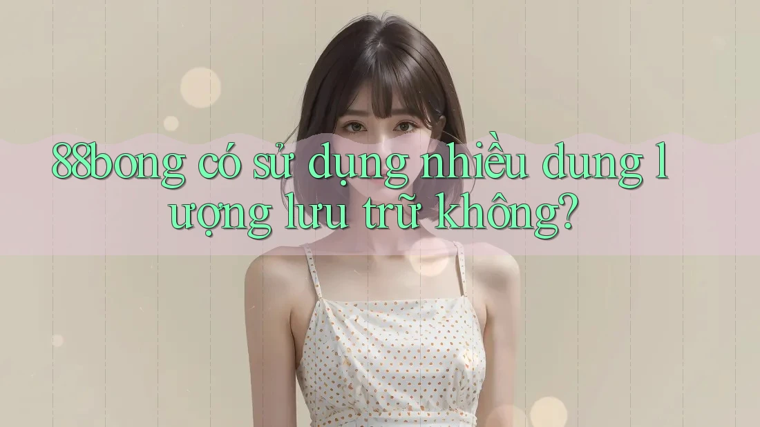 88bong có sử dụng nhiều dung lượng lưu trữ không? 88bong có sử dụng nhiều dung lượng lưu trữ không?