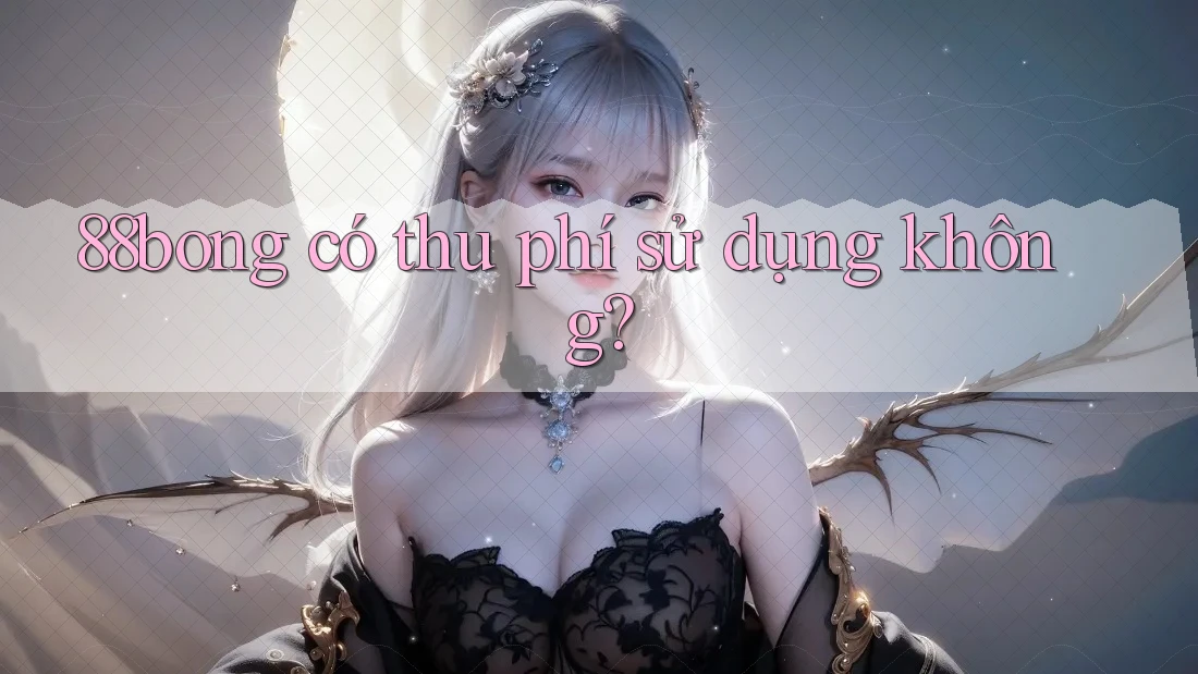 88bong có thu phí sử dụng không? 88bong có thu phí sử dụng không?