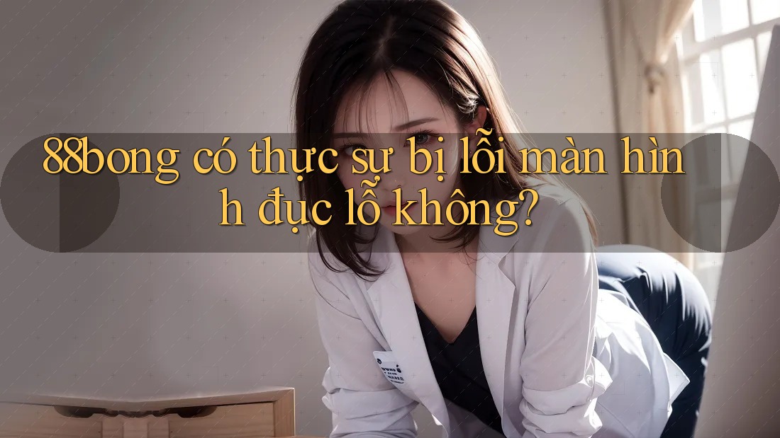88bong có thực sự bị lỗi màn hình đục lỗ không?