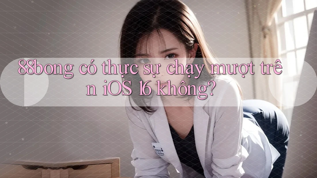 88bong có thực sự chạy mượt trên iOS 16 không? 88bong có thực sự chạy mượt trên iOS 16 không?