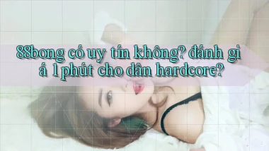 88bong có uy tín không đánh giá 1 phút cho dân hardcore