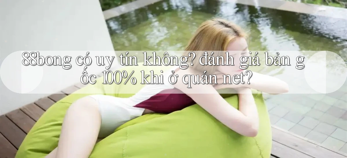 88bong có uy tín không đánh giá bản gốc 100% khi ở quán net