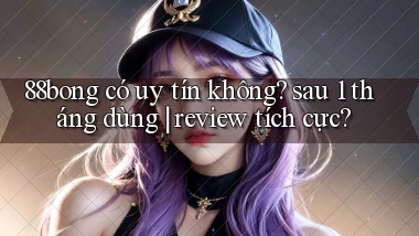 88bong có uy tín không sau 1 tháng dùng review tích cực