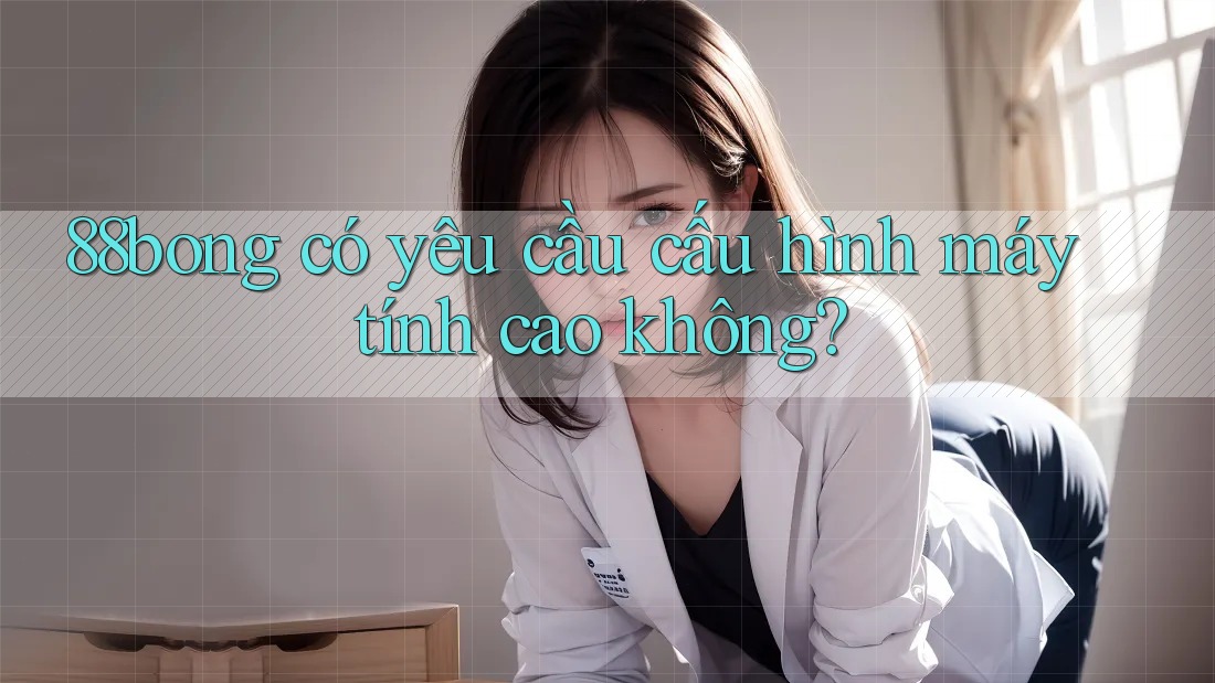 88bong có yêu cầu cấu hình máy tính cao không?