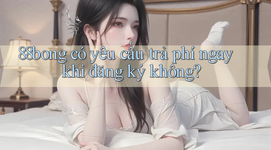 88bong có yêu cầu trả phí ngay khi đăng ký không?