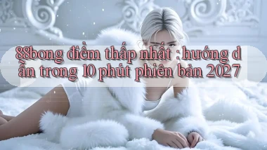 88bong điểm thấp nhất hướng dẫn trong 10 phút phiên bản 2027