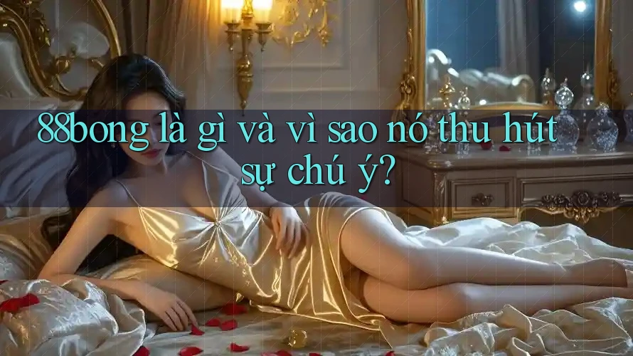 88bong là gì và vì sao nó thu hút sự chú ý? 88bong là gì và vì sao nó thu hút sự chú ý?