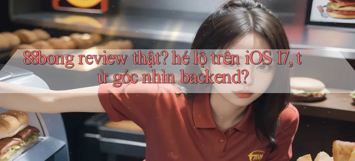 88bong review thật hé lộ trên iOS 17, từ góc nhìn backend